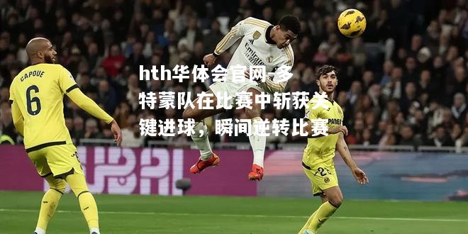 hth华体会官网-多特蒙队在比赛中斩获关键进球，瞬间逆转比赛