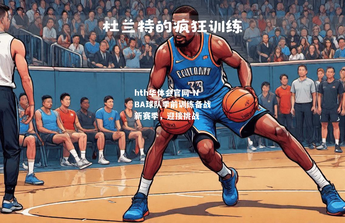 hth华体会官网-NBA球队季前训练备战新赛季，迎接挑战