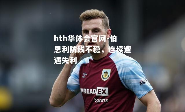 hth华体会官网-伯恩利防线不稳，连续遭遇失利