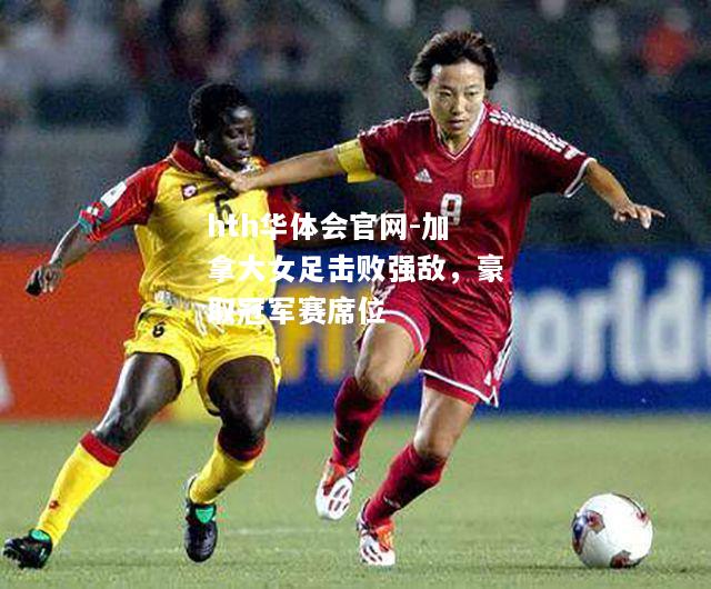 hth华体会官网-加拿大女足击败强敌，豪取冠军赛席位
