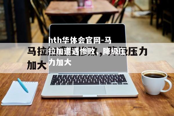 hth华体会官网-马拉加遭遇惨败，降级压力加大