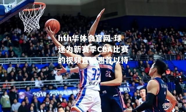 hth华体会官网-球迷为新赛季CBA比赛的视频直播翘首以待