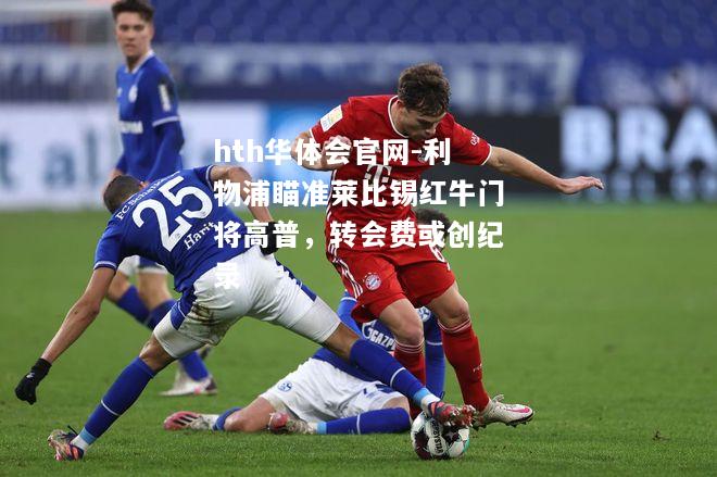 hth华体会官网-利物浦瞄准莱比锡红牛门将高普，转会费或创纪录