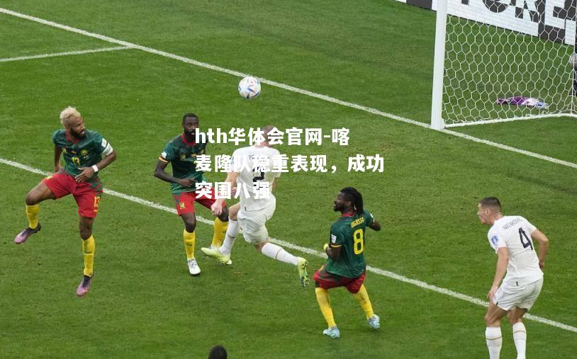 hth华体会官网-喀麦隆队稳重表现，成功突围八强