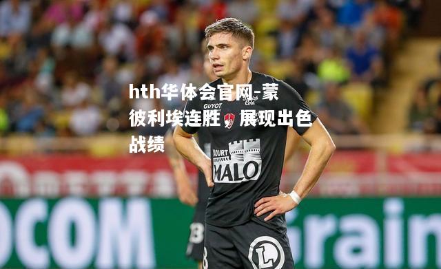 hth华体会官网-蒙彼利埃连胜，展现出色战绩