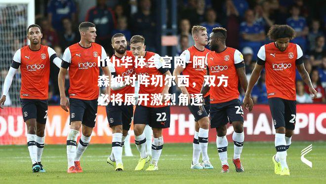 hth华体会官网-阿森纳对阵切尔西，双方必将展开激烈角逐