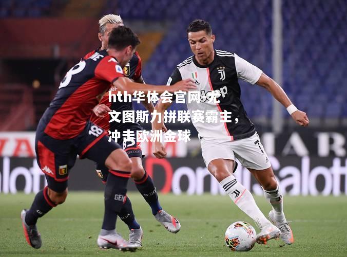 hth华体会官网-尤文图斯力拼联赛霸主，冲击欧洲金球