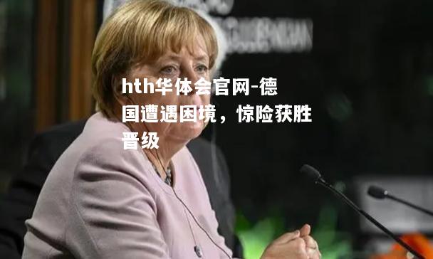 hth华体会官网-德国遭遇困境，惊险获胜晋级