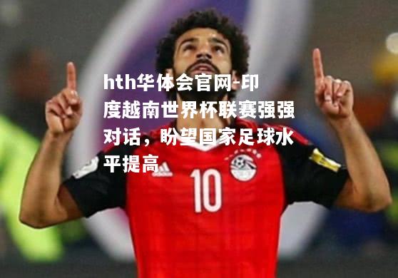 hth华体会官网-印度越南世界杯联赛强强对话，盼望国家足球水平提高