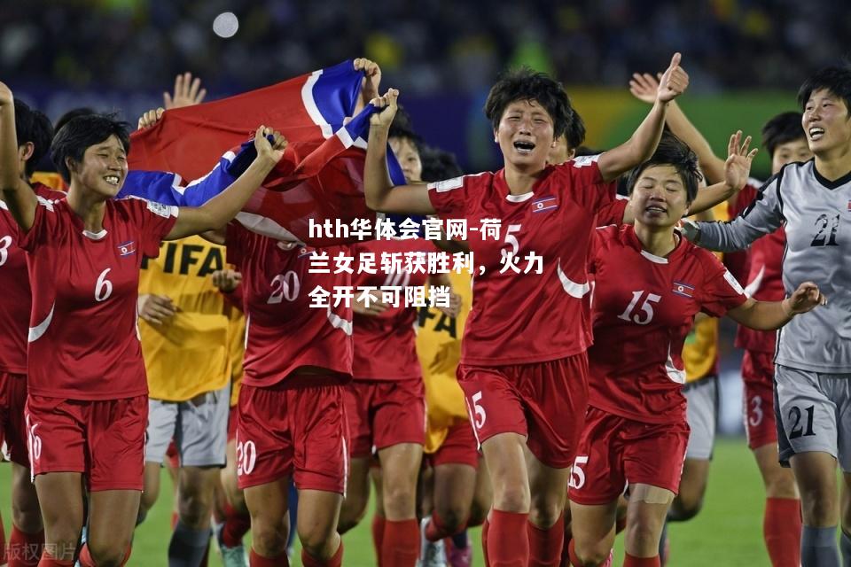 hth华体会官网-荷兰女足斩获胜利，火力全开不可阻挡