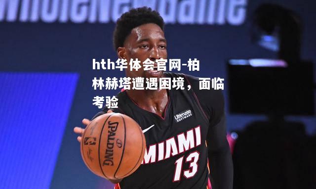 hth华体会官网-柏林赫塔遭遇困境，面临考验