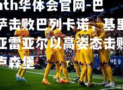 hth华体会官网-巴萨击败巴列卡诺，基里亚雷亚尔以高姿态击败卢森堡