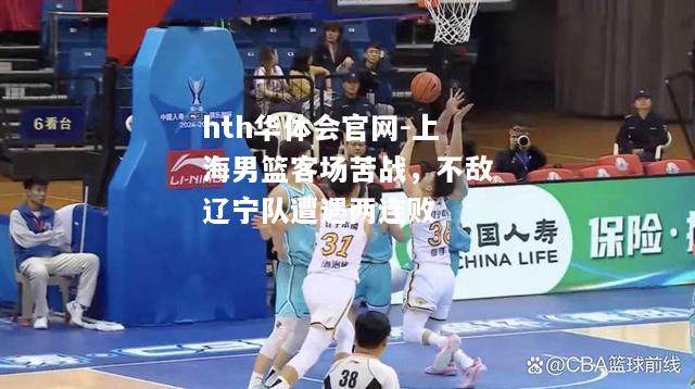 hth华体会官网-上海男篮客场苦战，不敌辽宁队遭遇两连败
