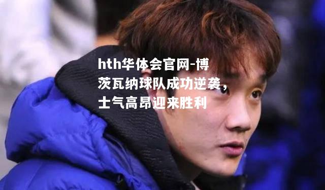 hth华体会官网-博茨瓦纳球队成功逆袭，士气高昂迎来胜利
