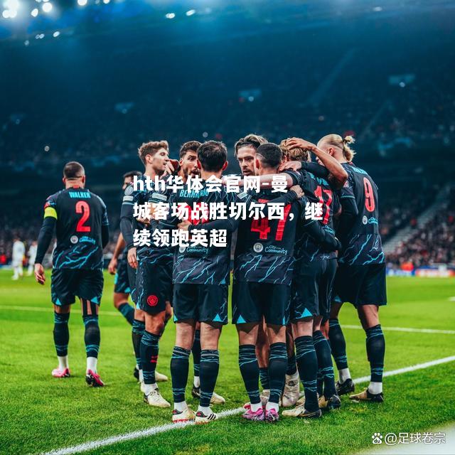 hth华体会官网-曼城客场战胜切尔西，继续领跑英超