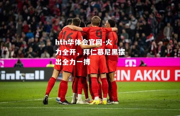 hth华体会官网-火力全开，拜仁慕尼黑摆出全力一搏