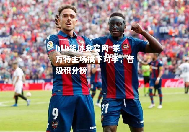 hth华体会官网-莱万特主场擒下对手，晋级积分榜