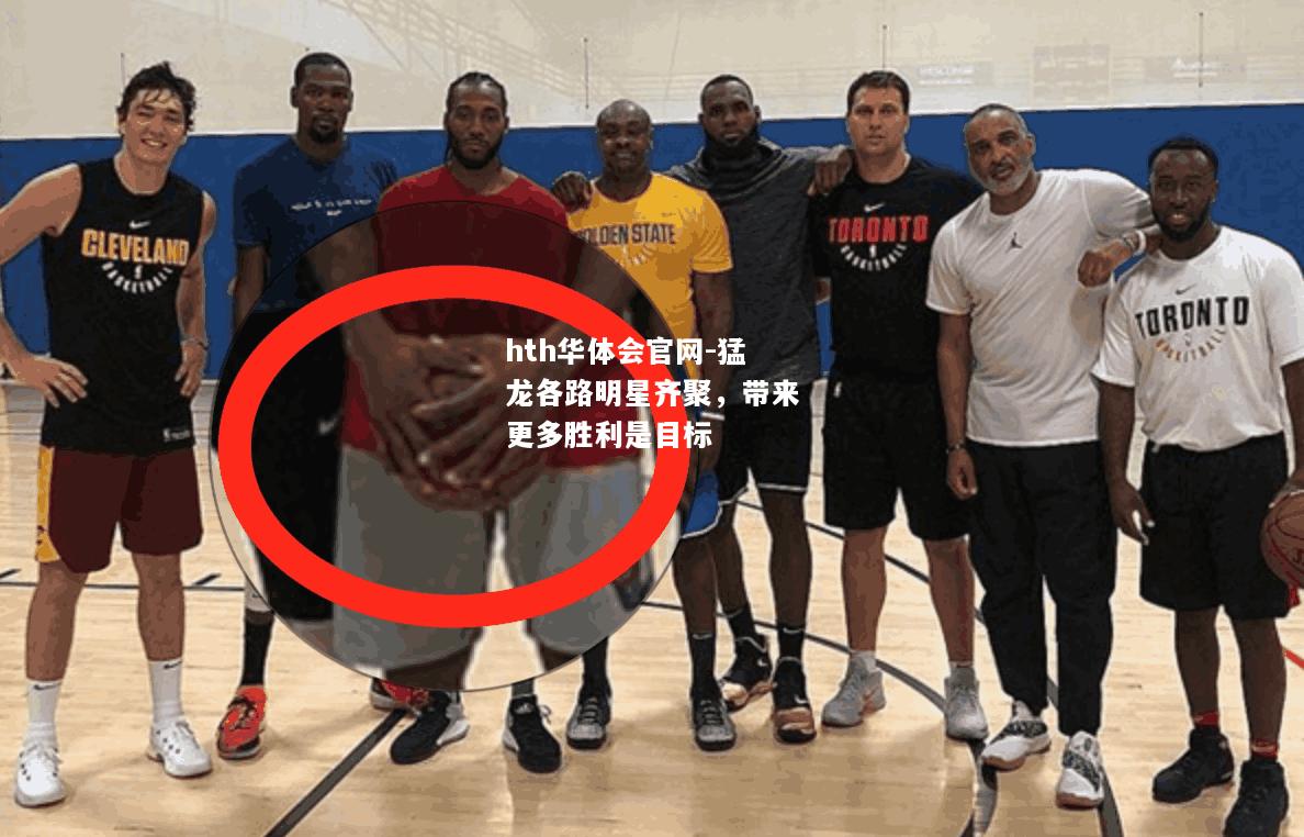hth华体会官网-猛龙各路明星齐聚，带来更多胜利是目标