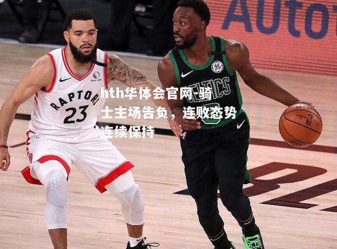 hth华体会官网-骑士主场告负，连败态势连续保持