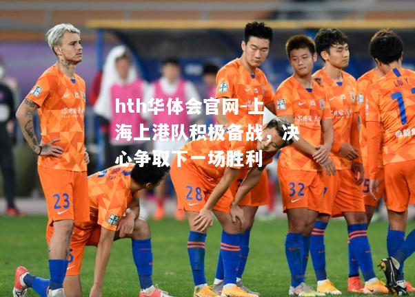 hth华体会官网-上海上港队积极备战，决心争取下一场胜利