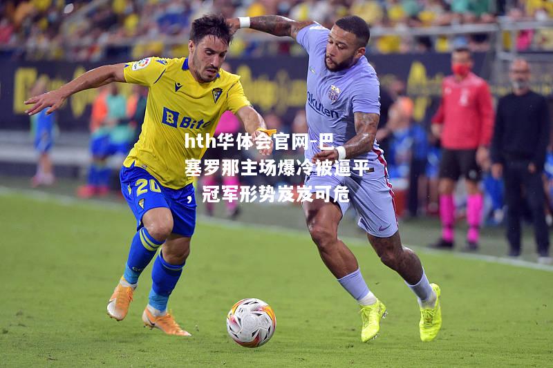 hth华体会官网-巴塞罗那主场爆冷被逼平，冠军形势岌岌可危