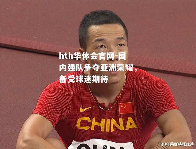 hth华体会官网-国内强队争夺亚洲荣耀，备受球迷期待