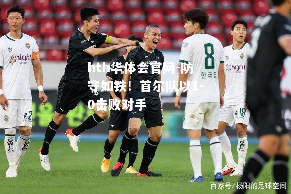 hth华体会官网-防守如铁！首尔队以1-0击败对手