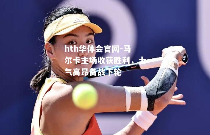 hth华体会官网-马尔卡主场收获胜利，士气高昂备战下轮
