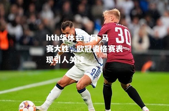 hth华体会官网-马赛大胜，欧冠资格赛表现引人关注