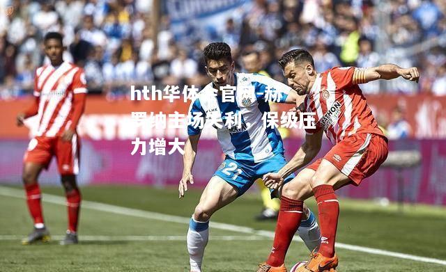 hth华体会官网-赫罗纳主场失利，保级压力增大