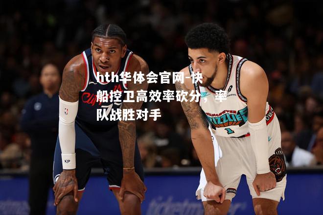 hth华体会官网-快船控卫高效率砍分，率队战胜对手