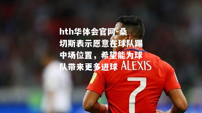 hth华体会官网-桑切斯表示愿意在球队踢中场位置，希望能为球队带来更多进球