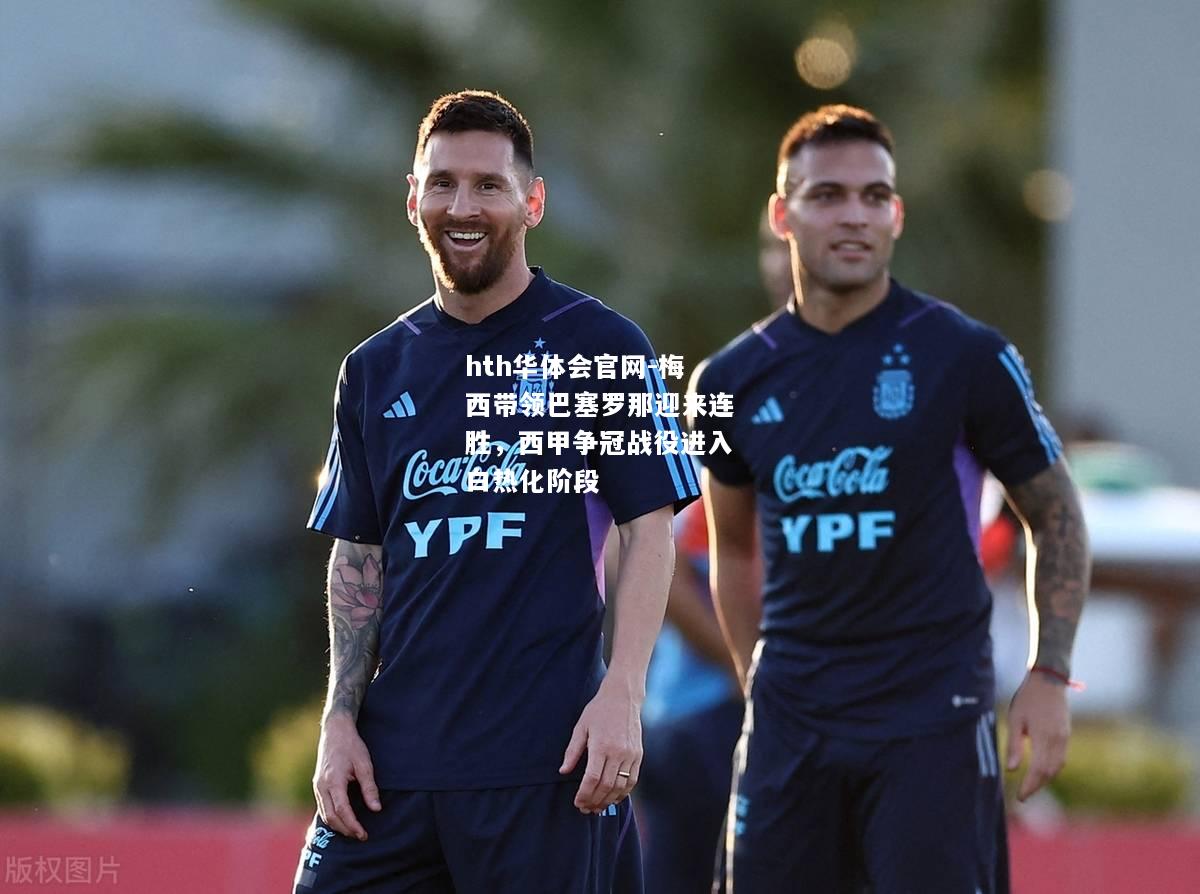hth华体会官网-梅西带领巴塞罗那迎来连胜，西甲争冠战役进入白热化阶段