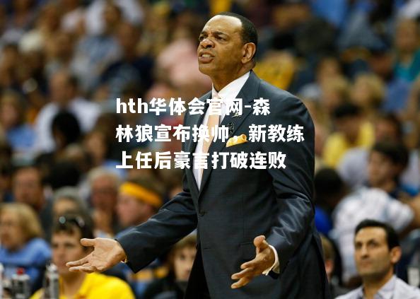hth华体会官网-森林狼宣布换帅，新教练上任后豪言打破连败