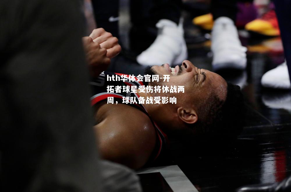 hth华体会官网-开拓者球星受伤将休战两周，球队备战受影响