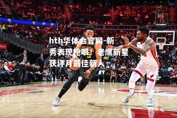 hth华体会官网-新秀表现抢眼！老鹰新星获评月最佳新人