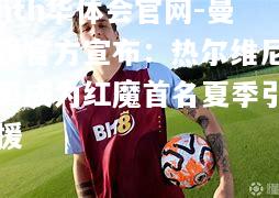 hth华体会官网-曼联官方宣布：热尔维尼奥成为红魔首名夏季引援