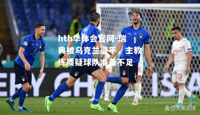 hth华体会官网-瑞典被乌克兰逼平，主教练质疑球队准备不足