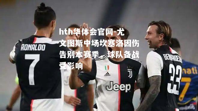 hth华体会官网-尤文图斯中场坎塞洛因伤告别本赛季，球队备战受影响