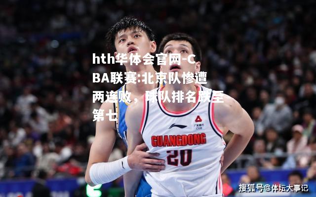 hth华体会官网-CBA联赛:北京队惨遭两连败，球队排名跌至第七