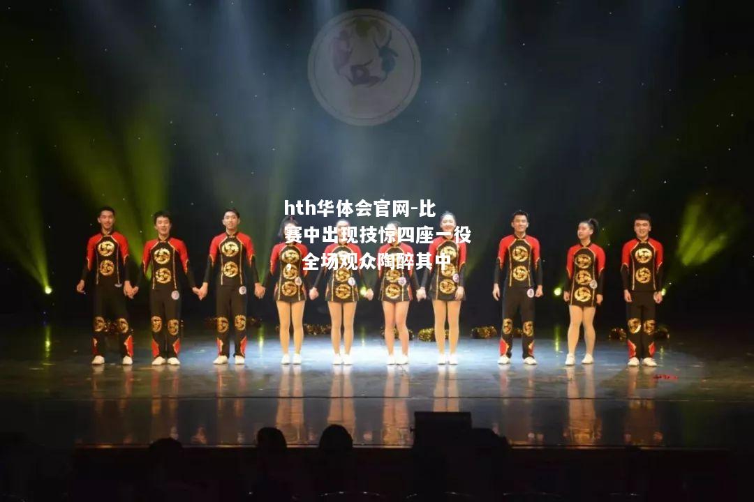 hth华体会官网-比赛中出现技惊四座一役，全场观众陶醉其中