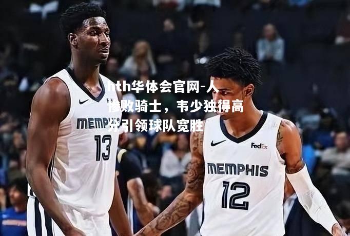 hth华体会官网-人惨败骑士，韦少独得高分引领球队宽胜
