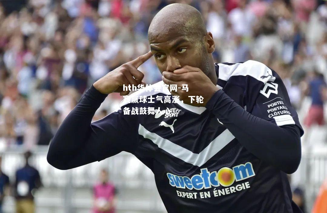 hth华体会官网-马赛赢球士气高涨，下轮备战鼓舞人心