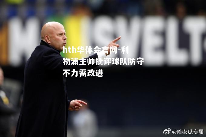 hth华体会官网-利物浦主帅批评球队防守不力需改进