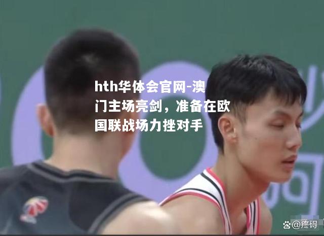 hth华体会官网-澳门主场亮剑，准备在欧国联战场力挫对手