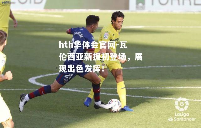 hth华体会官网-瓦伦西亚新援初登场，展现出色发挥！