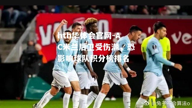 hth华体会官网-AC米兰后卫受伤潮，恐影响球队积分榜排名