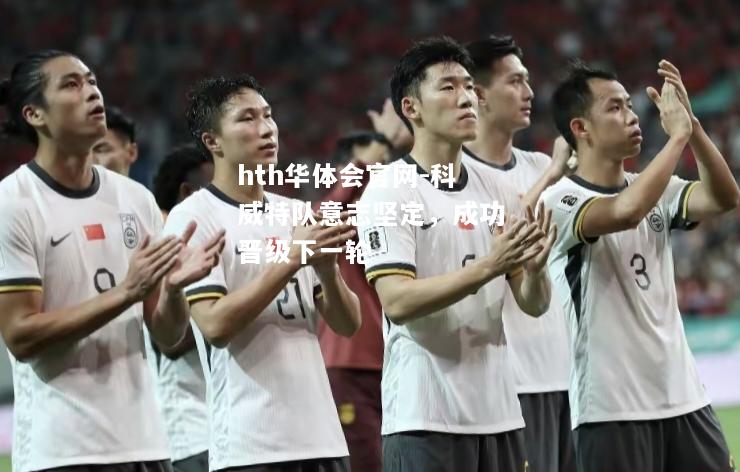 hth华体会官网-科威特队意志坚定，成功晋级下一轮