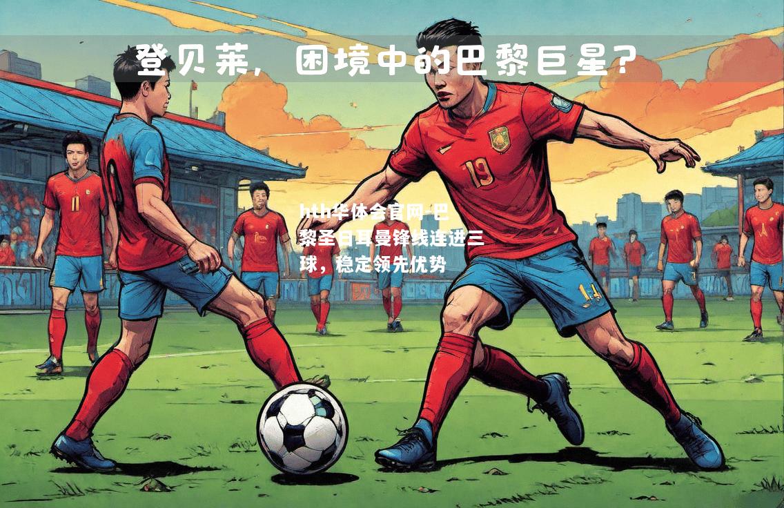hth华体会官网-巴黎圣日耳曼锋线连进三球，稳定领先优势