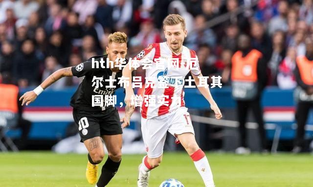 hth华体会官网-厄尔士布吕克签下土耳其国脚，增强实力